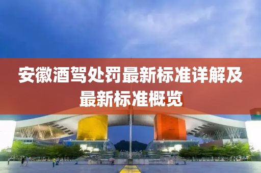安徽酒驾处罚最新标准详解及最新标准概览