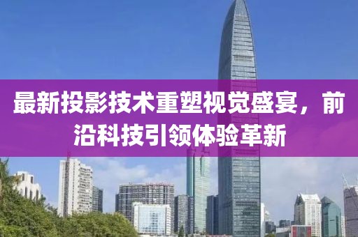 最新投影技术重塑视觉盛宴，前沿科技引领体验革新