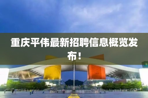 重庆平伟最新招聘信息概览发布！