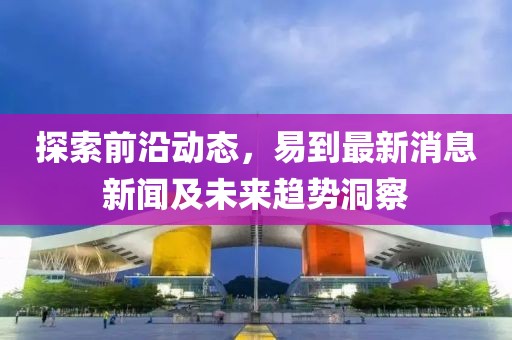 探索前沿动态，易到最新消息新闻及未来趋势洞察
