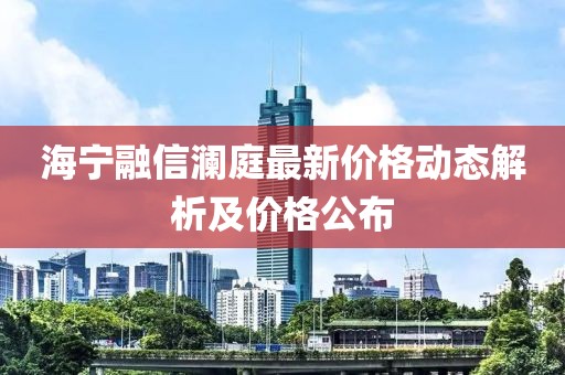 海宁融信澜庭最新价格动态解析及价格公布