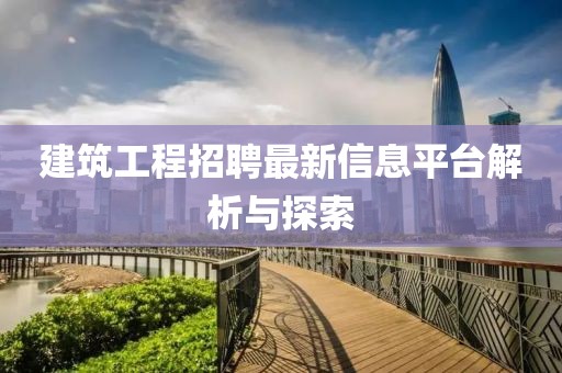 建筑工程招聘最新信息平台解析与探索
