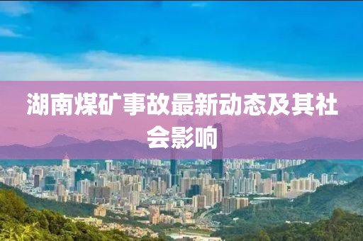 湖南煤矿事故最新动态及其社会影响