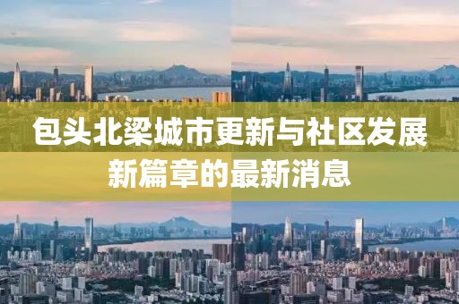 包头北梁城市更新与社区发展新篇章的最新消息