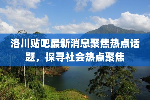 洛川贴吧最新消息聚焦热点话题，探寻社会热点聚焦