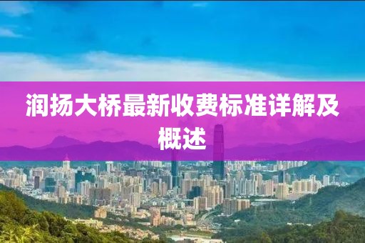 润扬大桥最新收费标准详解及概述