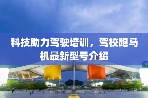 科技助力驾驶培训，驾校跑马机最新型号介绍