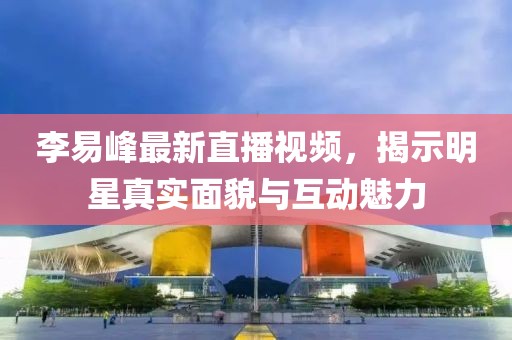 李易峰最新直播视频，揭示明星真实面貌与互动魅力