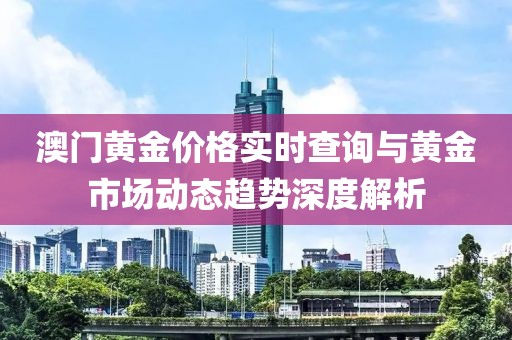 澳门黄金价格实时查询与黄金市场动态趋势深度解析