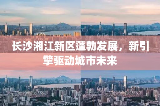 长沙湘江新区蓬勃发展，新引擎驱动城市未来