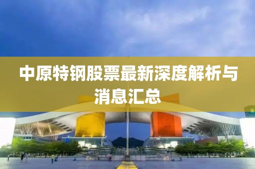 中原特钢股票最新深度解析与消息汇总