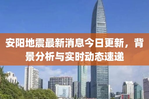 安阳地震最新消息今日更新，背景分析与实时动态速递