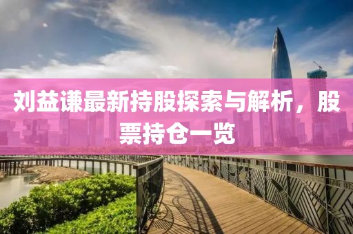 刘益谦最新持股探索与解析，股票持仓一览