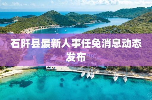 石阡县最新人事任免消息动态发布