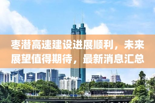 枣潜高速建设进展顺利，未来展望值得期待，最新消息汇总
