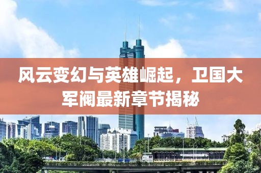 风云变幻与英雄崛起，卫国大军阀最新章节揭秘