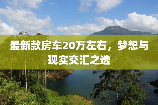最新款房车20万左右，梦想与现实交汇之选