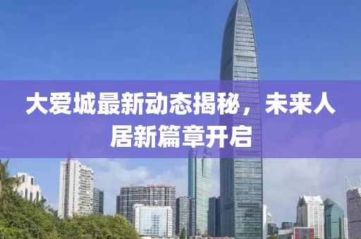 大爱城最新动态揭秘，未来人居新篇章开启