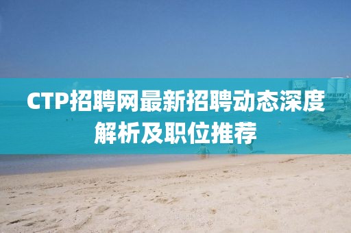 CTP招聘网最新招聘动态深度解析及职位推荐