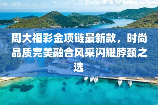 周大福彩金项链最新款，时尚品质完美融合风采闪耀脖颈之选