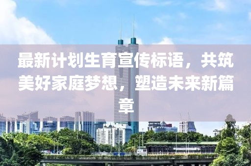 最新计划生育宣传标语，共筑美好家庭梦想，塑造未来新篇章