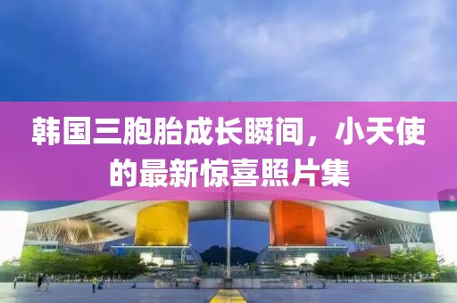 韩国三胞胎成长瞬间，小天使的最新惊喜照片集