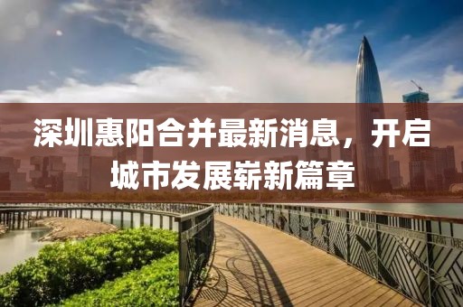 深圳惠阳合并最新消息，开启城市发展崭新篇章
