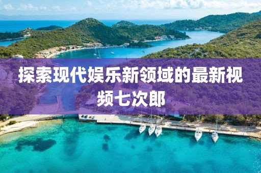 探索现代娱乐新领域的最新视频七次郎
