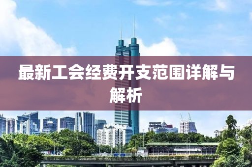 最新工会经费开支范围详解与解析