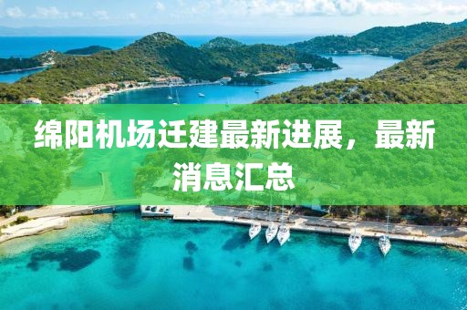 绵阳机场迁建最新进展，最新消息汇总