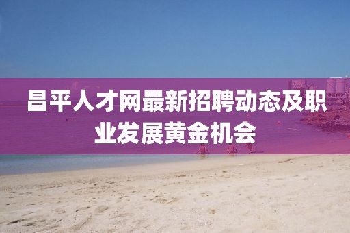昌平人才网最新招聘动态及职业发展黄金机会