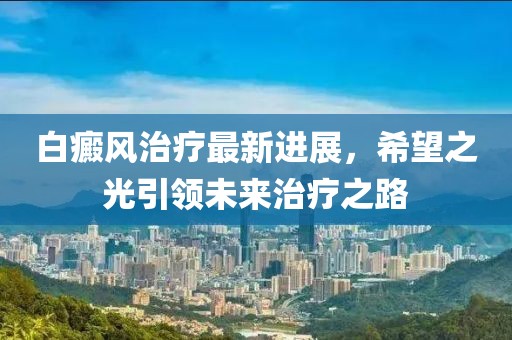 白癜风治疗最新进展，希望之光引领未来治疗之路
