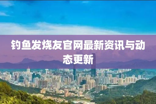 钓鱼发烧友官网最新资讯与动态更新