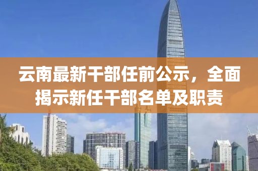 云南最新干部任前公示，全面揭示新任干部名单及职责