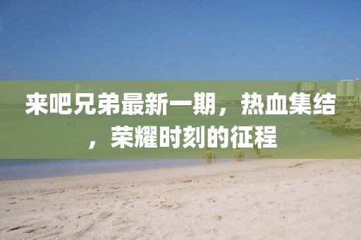 来吧兄弟最新一期，热血集结，荣耀时刻的征程