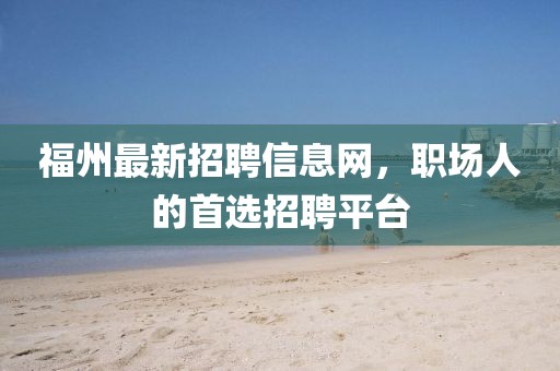 福州最新招聘信息网，职场人的首选招聘平台