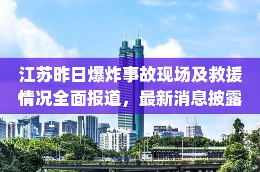 江苏昨日爆炸事故现场及救援情况全面报道，最新消息披露