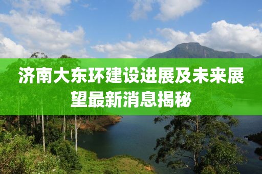济南大东环建设进展及未来展望最新消息揭秘