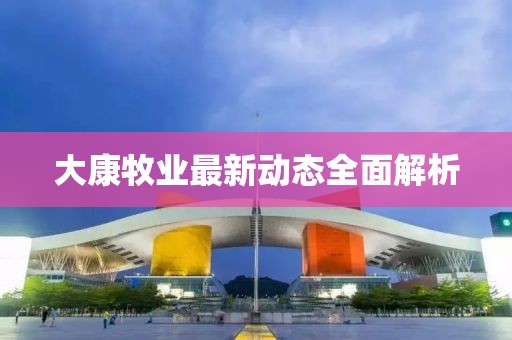 大康牧业最新动态全面解析