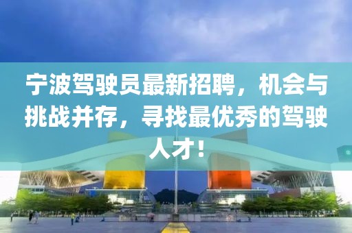 宁波驾驶员最新招聘，机会与挑战并存，寻找最优秀的驾驶人才！