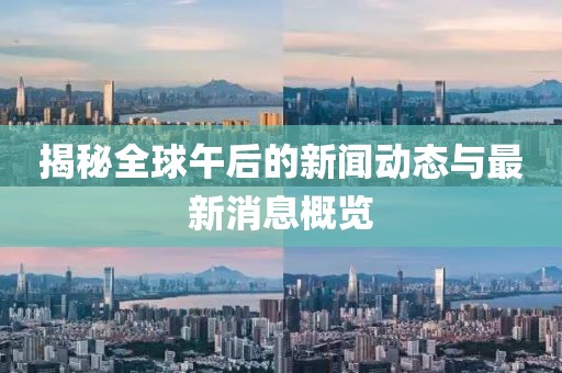 揭秘全球午后的新闻动态与最新消息概览