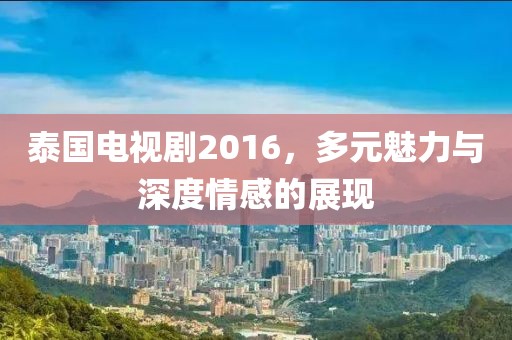 泰国电视剧2016，多元魅力与深度情感的展现