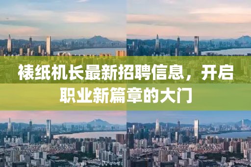 裱纸机长最新招聘信息，开启职业新篇章的大门