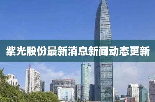 紫光股份最新消息新闻动态更新