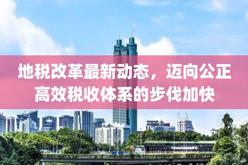 地税改革最新动态，迈向公正高效税收体系的步伐加快