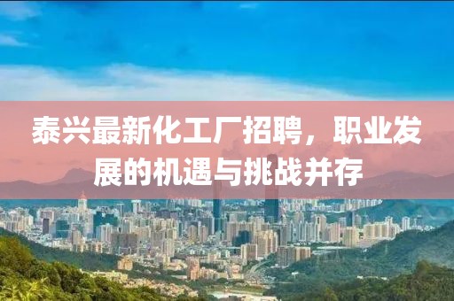 泰兴最新化工厂招聘，职业发展的机遇与挑战并存