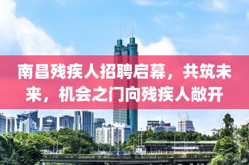 南昌残疾人招聘启幕，共筑未来，机会之门向残疾人敞开