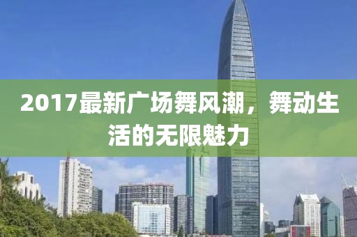 2017最新广场舞风潮，舞动生活的无限魅力