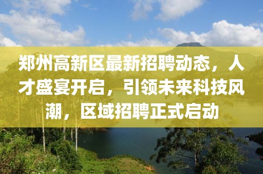 郑州高新区最新招聘动态，人才盛宴开启，引领未来科技风潮，区域招聘正式启动