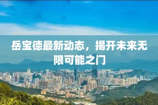 岳宝德最新动态，揭开未来无限可能之门